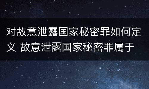 对故意泄露国家秘密罪如何定义 故意泄露国家秘密罪属于