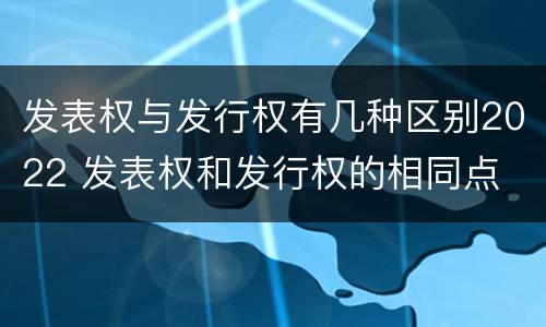 发表权与发行权有几种区别2022 发表权和发行权的相同点