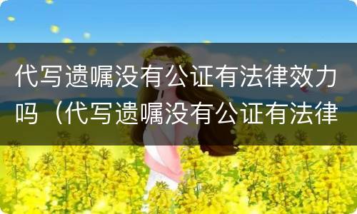 代写遗嘱没有公证有法律效力吗（代写遗嘱没有公证有法律效力吗）