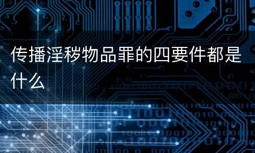 传播淫秽物品罪的四要件都是什么