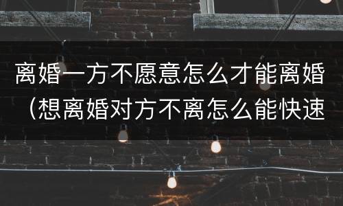 离婚一方不愿意怎么才能离婚（想离婚对方不离怎么能快速离婚）