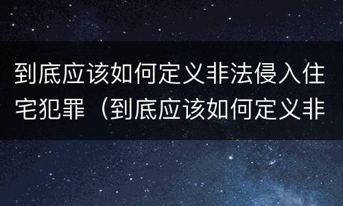 到底应该如何定义非法侵入住宅犯罪（到底应该如何定义非法侵入住宅犯罪）
