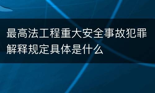 最高法工程重大安全事故犯罪解释规定具体是什么