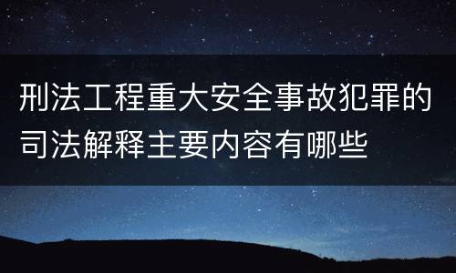 刑法工程重大安全事故犯罪的司法解释主要内容有哪些