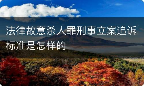 法律故意杀人罪刑事立案追诉标准是怎样的