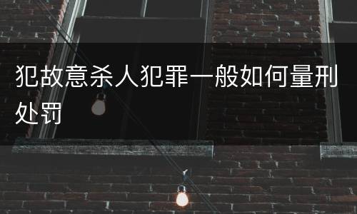 犯故意杀人犯罪一般如何量刑处罚