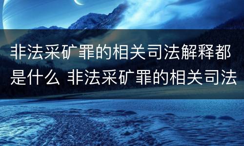 非法采矿罪的相关司法解释都是什么 非法采矿罪的相关司法解释都是什么时候实施