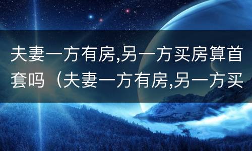 夫妻一方有房,另一方买房算首套吗（夫妻一方有房,另一方买房算首套吗能用公积金么）