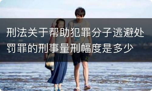 刑法关于帮助犯罪分子逃避处罚罪的刑事量刑幅度是多少