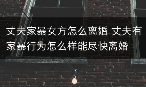 丈夫家暴女方怎么离婚 丈夫有家暴行为怎么样能尽快离婚