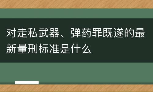对走私武器、弹药罪既遂的最新量刑标准是什么