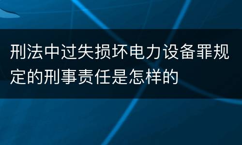 刑法中过失损坏电力设备罪规定的刑事责任是怎样的