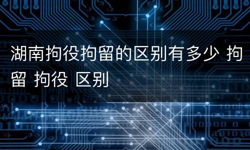 湖南拘役拘留的区别有多少 拘留 拘役 区别