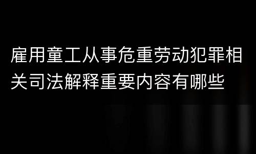 雇用童工从事危重劳动犯罪相关司法解释重要内容有哪些