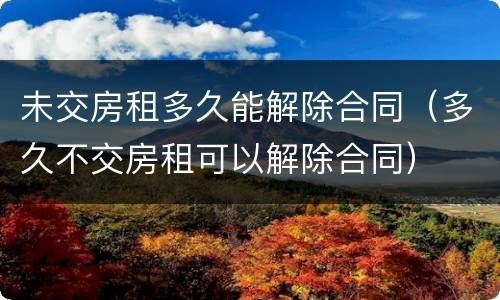 未交房租多久能解除合同（多久不交房租可以解除合同）