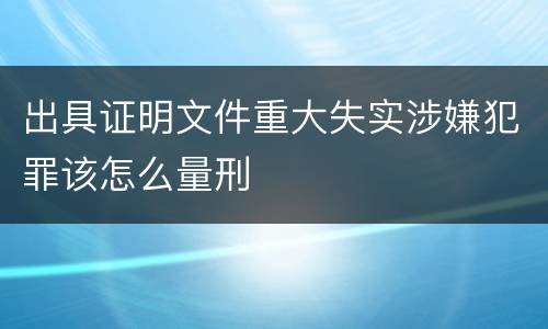 出具证明文件重大失实涉嫌犯罪该怎么量刑