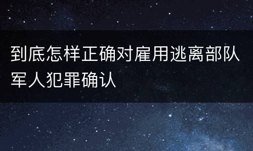 到底怎样正确对雇用逃离部队军人犯罪确认