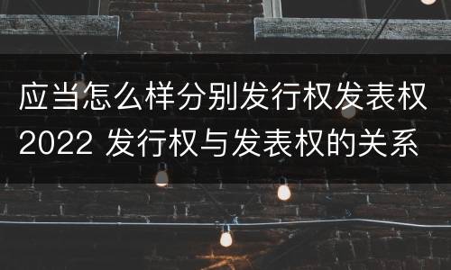 应当怎么样分别发行权发表权2022 发行权与发表权的关系