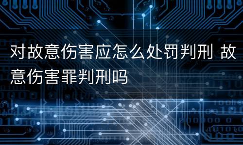 对故意伤害应怎么处罚判刑 故意伤害罪判刑吗