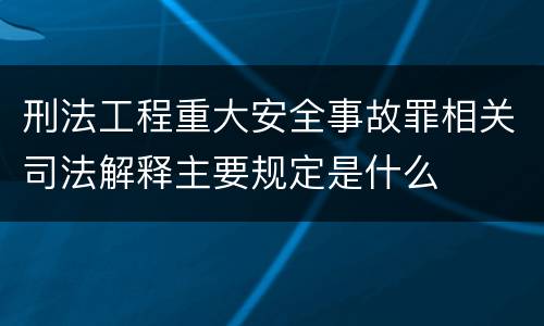 刑法工程重大安全事故罪相关司法解释主要规定是什么