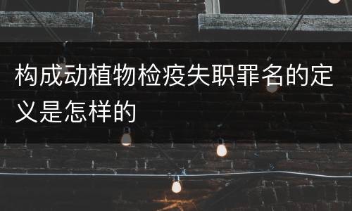 构成动植物检疫失职罪名的定义是怎样的