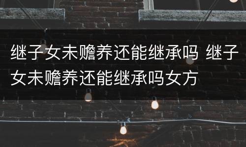 继子女未赡养还能继承吗 继子女未赡养还能继承吗女方