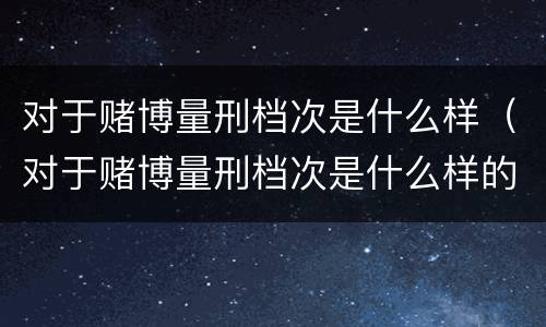 对于赌博量刑档次是什么样（对于赌博量刑档次是什么样的标准）