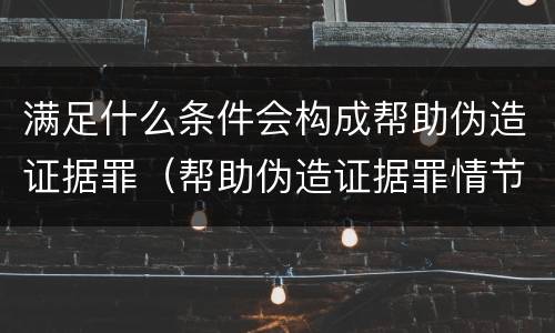 满足什么条件会构成帮助伪造证据罪（帮助伪造证据罪情节严重认定）
