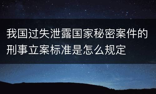 我国过失泄露国家秘密案件的刑事立案标准是怎么规定