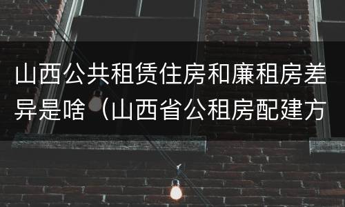 山西公共租赁住房和廉租房差异是啥（山西省公租房配建方案）