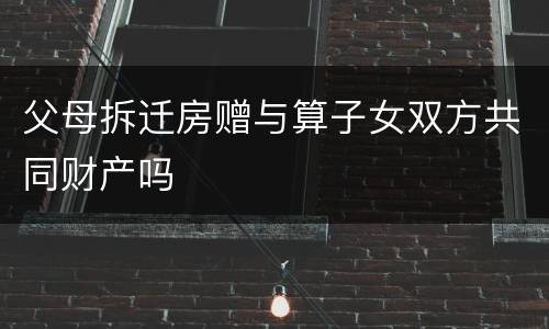 父母拆迁房赠与算子女双方共同财产吗