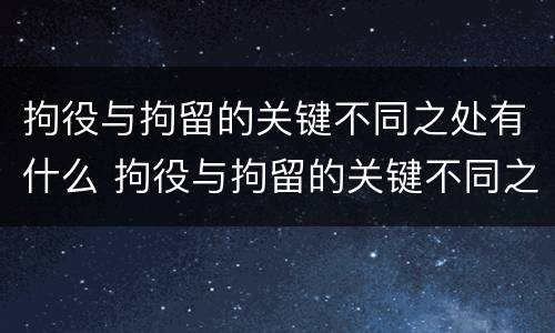 拘役与拘留的关键不同之处有什么 拘役与拘留的关键不同之处有什么关系