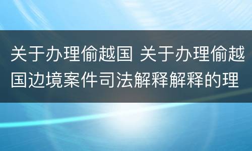 关于办理偷越国 关于办理偷越国边境案件司法解释解释的理解和适用