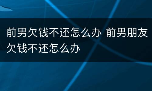 前男欠钱不还怎么办 前男朋友欠钱不还怎么办