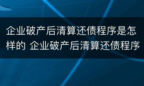 企业破产后清算还债程序是怎样的 企业破产后清算还债程序是怎样的规定