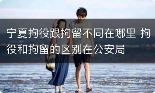 宁夏拘役跟拘留不同在哪里 拘役和拘留的区别在公安局