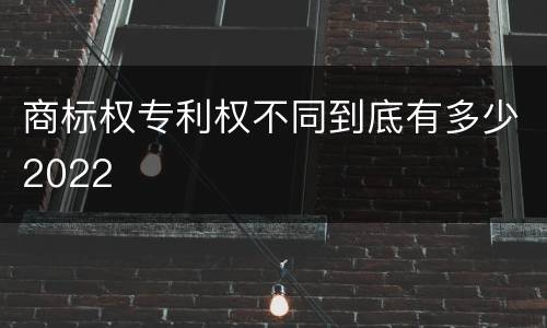 商标权专利权不同到底有多少2022