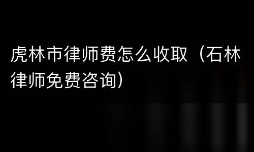 虎林市律师费怎么收取（石林律师免费咨询）