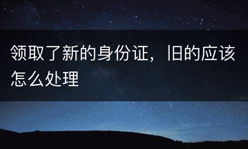 领取了新的身份证，旧的应该怎么处理