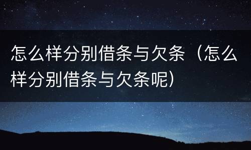 怎么样分别借条与欠条（怎么样分别借条与欠条呢）