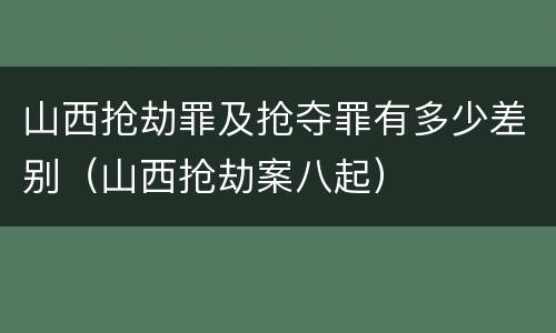 山西抢劫罪及抢夺罪有多少差别（山西抢劫案八起）