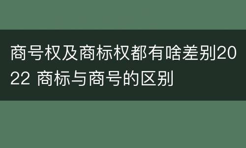 商号权及商标权都有啥差别2022 商标与商号的区别