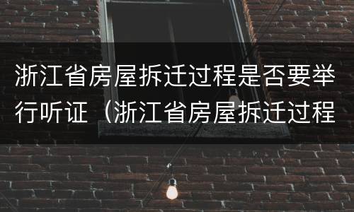 浙江省房屋拆迁过程是否要举行听证（浙江省房屋拆迁过程是否要举行听证会）