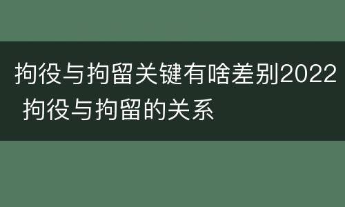 拘役与拘留关键有啥差别2022 拘役与拘留的关系