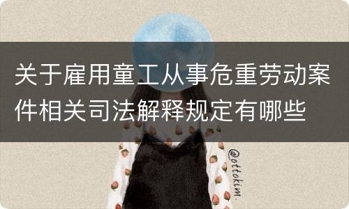 关于雇用童工从事危重劳动案件相关司法解释规定有哪些