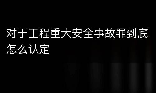 对于工程重大安全事故罪到底怎么认定