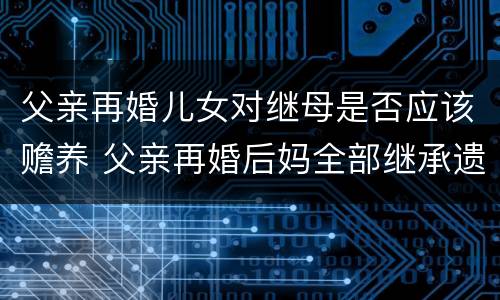 父亲再婚儿女对继母是否应该赡养 父亲再婚后妈全部继承遗产吗
