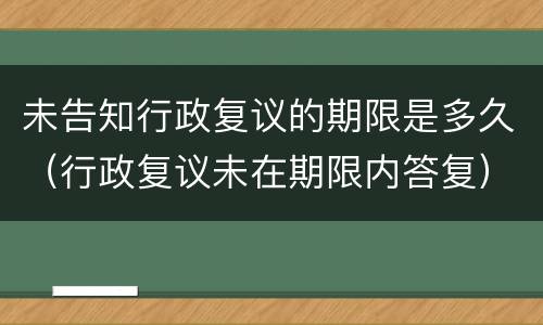 未告知行政复议的期限是多久（行政复议未在期限内答复）