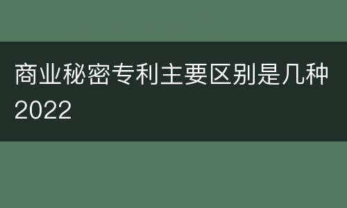 商业秘密专利主要区别是几种2022