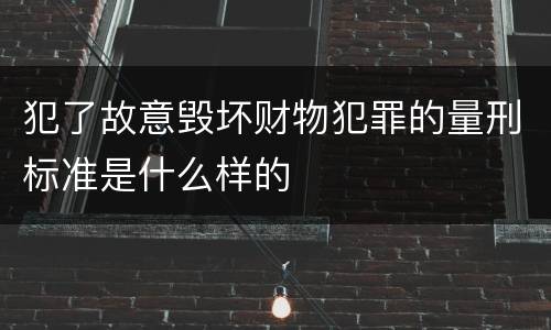 犯了故意毁坏财物犯罪的量刑标准是什么样的